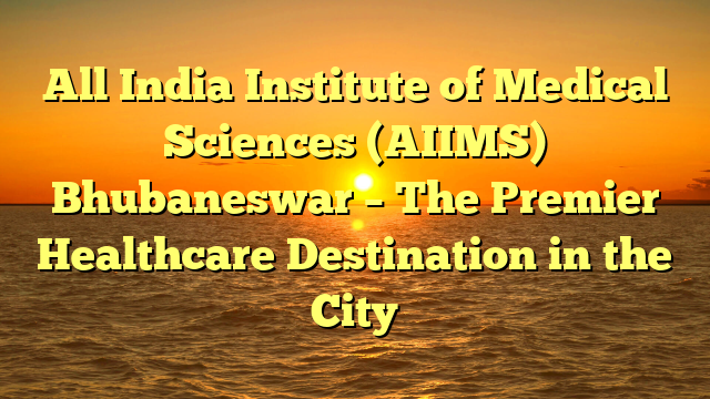All India Institute of Medical Sciences (AIIMS) Bhubaneswar – The Premier Healthcare Destination in the City