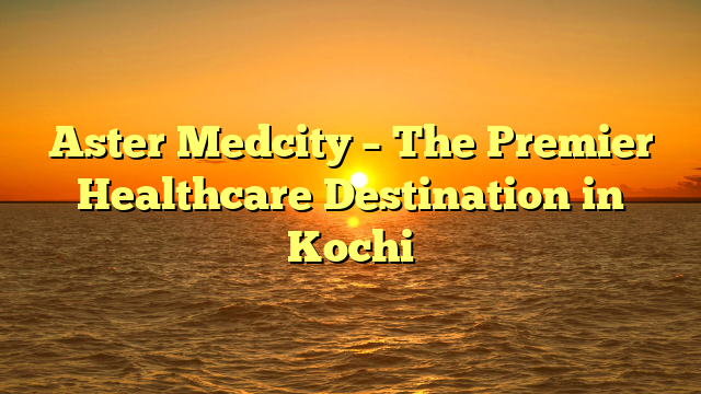 Aster Medcity – The Premier Healthcare Destination in Kochi