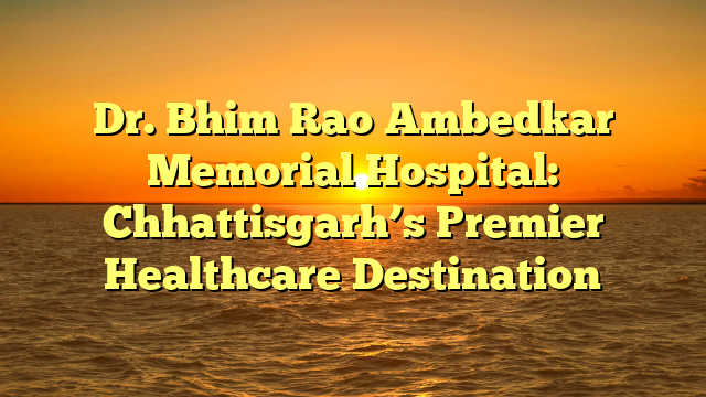 Dr. Bhim Rao Ambedkar Memorial Hospital: Chhattisgarh’s Premier Healthcare Destination