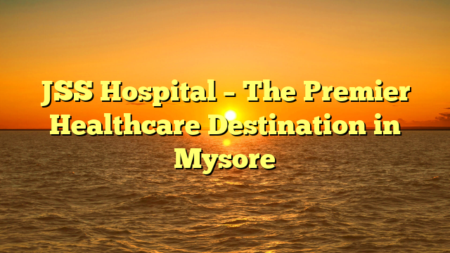 JSS Hospital – The Premier Healthcare Destination in Mysore