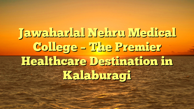 Jawaharlal Nehru Medical College – The Premier Healthcare Destination in Kalaburagi