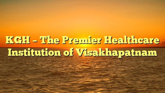 KGH – The Premier Healthcare Institution of Visakhapatnam