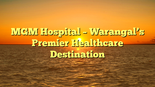 MGM Hospital – Warangal’s Premier Healthcare Destination
