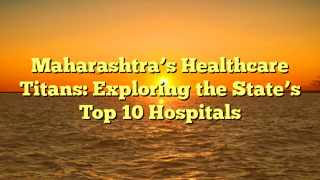 Maharashtra’s Healthcare Titans: Exploring the State’s Top 10 Hospitals