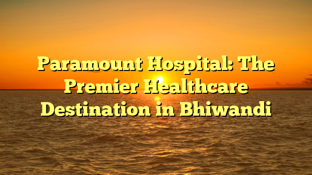 Paramount Hospital: The Premier Healthcare Destination in Bhiwandi