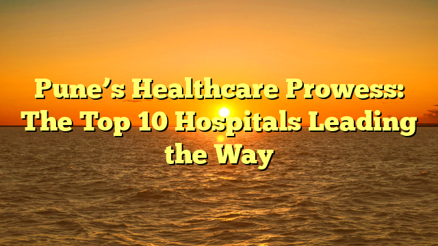 Pune’s Healthcare Prowess: The Top 10 Hospitals Leading the Way