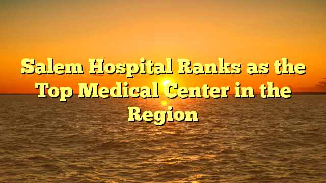 Salem Hospital Ranks as the Top Medical Center in the Region