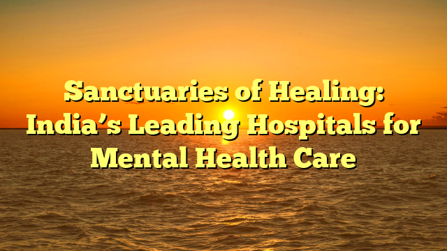 Sanctuaries of Healing: India’s Leading Hospitals for Mental Health Care