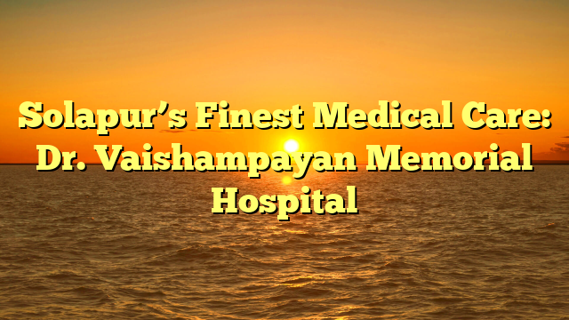 Solapur’s Finest Medical Care: Dr. Vaishampayan Memorial Hospital