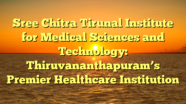 Sree Chitra Tirunal Institute for Medical Sciences and Technology: Thiruvananthapuram’s Premier Healthcare Institution