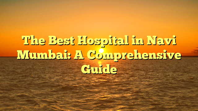 The Best Hospital in Navi Mumbai: A Comprehensive Guide