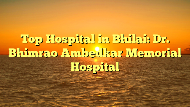 Top Hospital in Bhilai: Dr. Bhimrao Ambedkar Memorial Hospital